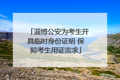 淄博公安为考生开具临时身份证明 保障考生用证需求
