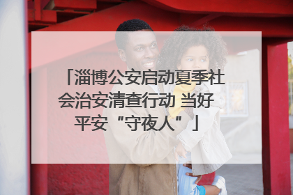 淄博公安启动夏季社会治安清查行动 当好平安“守夜人”