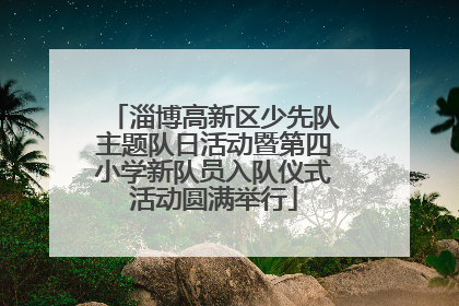 淄博高新区少先队主题队日活动暨第四小学新队员入队仪式活动圆满举行