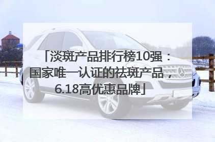 淡斑产品排行榜10强：国家唯一认证的祛斑产品，6.18高优惠品牌
