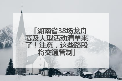 湖南省38场龙舟赛及大型活动清单来了！注意，这些路段将交通管制