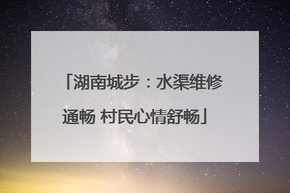 湖南城步：水渠维修通畅 村民心情舒畅