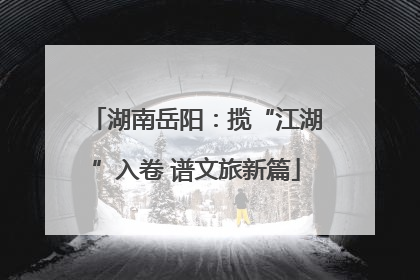 湖南岳阳：揽“江湖”入卷 谱文旅新篇