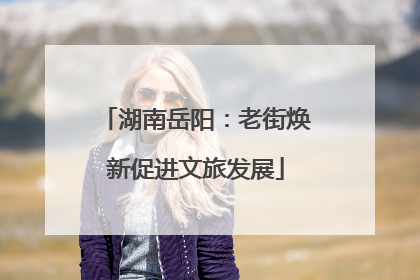湖南岳阳：老街焕新促进文旅发展