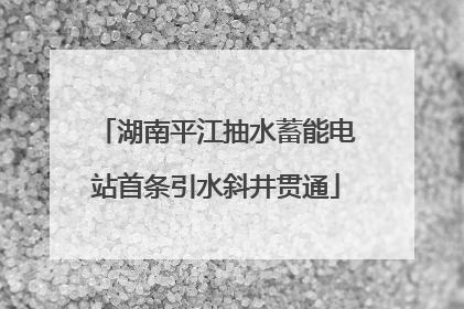 湖南平江抽水蓄能电站首条引水斜井贯通