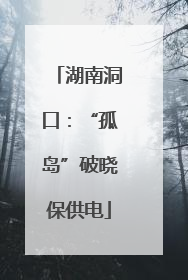 湖南洞口：“孤岛”破晓保供电