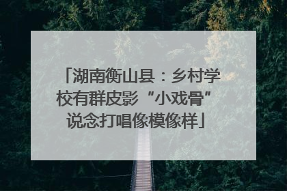 湖南衡山县：乡村学校有群皮影“小戏骨” 说念打唱像模像样