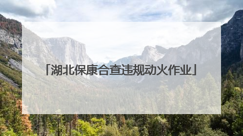 湖北保康合查违规动火作业