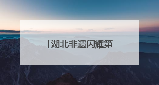 湖北非遗闪耀第九届成都国际非物质文化遗产节