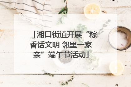 湘口街道开展“粽香话文明 邻里一家亲”端午节活动