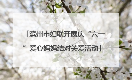 滨州市妇联开展庆“六一”爱心妈妈结对关爱活动