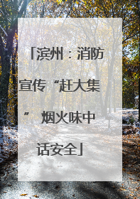 滨州：消防宣传“赶大集” 烟火味中话安全
