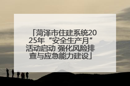 菏泽市住建系统2025年“安全生产月”活动启动 强化风险排查与应急能力建设