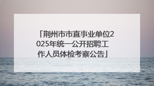 荆州市市直事业单位2025年统一公开招聘工作人员体检考察公告