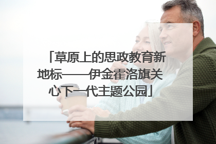 草原上的思政教育新地标——伊金霍洛旗关心下一代主题公园
