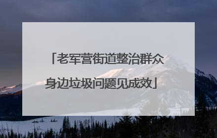 老军营街道整治群众身边垃圾问题见成效