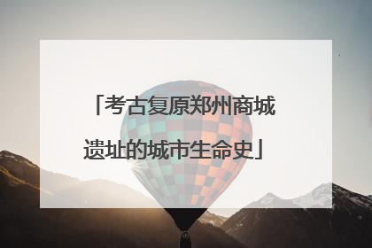考古复原郑州商城遗址的城市生命史