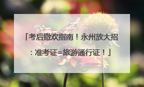 考后撒欢指南！永州放大招：准考证=旅游通行证！