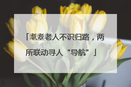 耄耋老人不识归路，两所联动寻人“导航”