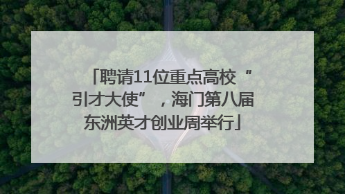 聘请11位重点高校“引才大使”，海门第八届东洲英才创业周举行