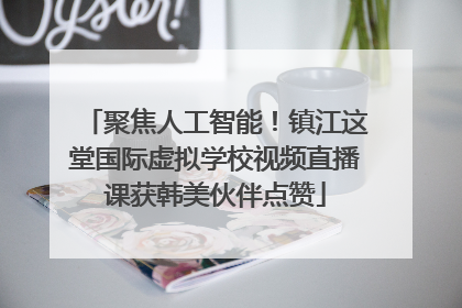 聚焦人工智能！镇江这堂国际虚拟学校视频直播课获韩美伙伴点赞
