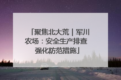 聚焦北大荒｜军川农场：安全生产排查 强化防范措施