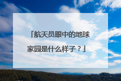 航天员眼中的地球家园是什么样子？