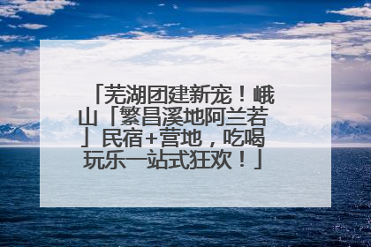 芜湖团建新宠！峨山「繁昌溪地阿兰若」民宿+营地，吃喝玩乐一站式狂欢！
