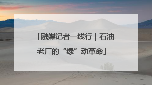 融媒记者一线行｜石油老厂的“绿”动革命