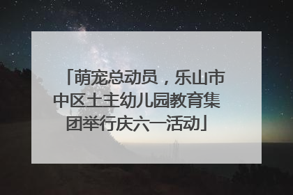 萌宠总动员，乐山市中区土主幼儿园教育集团举行庆六一活动