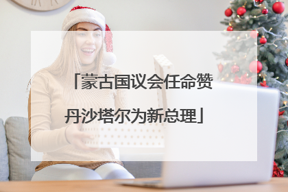 蒙古国议会任命赞丹沙塔尔为新总理