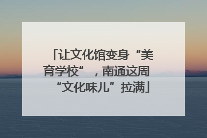 让文化馆变身“美育学校”，南通这周“文化味儿”拉满