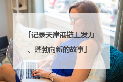 记录天津港链上发力、蓬勃向新的故事