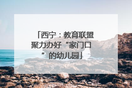西宁：教育联盟聚力办好“家门口”的幼儿园