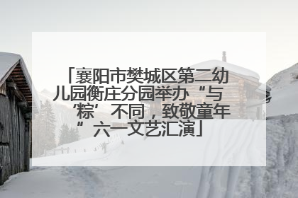 襄阳市樊城区第二幼儿园衡庄分园举办“与‘粽’不同，致敬童年”六一文艺汇演