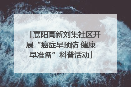 襄阳高新刘集社区开展“癌症早预防 健康早准备”科普活动
