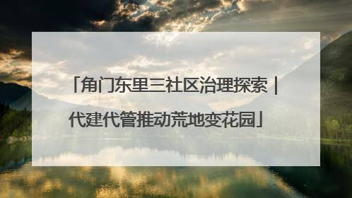 角门东里三社区治理探索｜代建代管推动荒地变花园