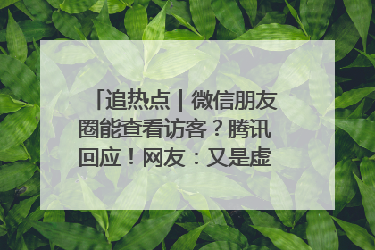 追热点｜微信朋友圈能查看访客？腾讯回应！网友：又是虚惊一场……