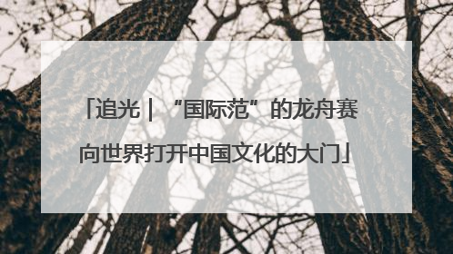 追光｜“国际范”的龙舟赛 向世界打开中国文化的大门