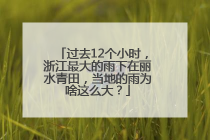 过去12个小时，浙江最大的雨下在丽水青田，当地的雨为啥这么大？