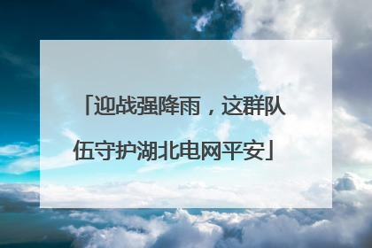 迎战强降雨，这群队伍守护湖北电网平安