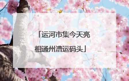运河市集今天亮相通州漕运码头