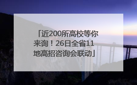 近200所高校等你来询！26日全省11地高招咨询会联动