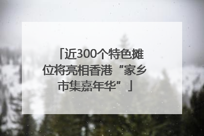 近300个特色摊位将亮相香港“家乡市集嘉年华”
