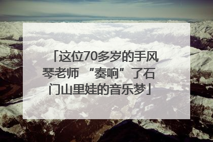 这位70多岁的手风琴老师 “奏响”了石门山里娃的音乐梦