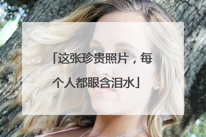 这张珍贵照片，每个人都眼含泪水