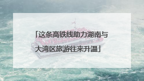 这条高铁线助力湖南与大湾区旅游往来升温