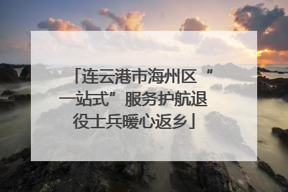连云港市海州区“一站式”服务护航退役士兵暖心返乡