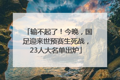 输不起了！今晚，国足迎来世预赛生死战，23人大名单出炉