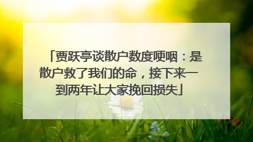 贾跃亭谈散户数度哽咽：是散户救了我们的命，接下来一到两年让大家挽回损失